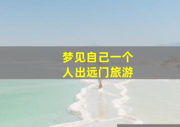 梦见自己一个人出远门旅游,梦见一个人出门旅行