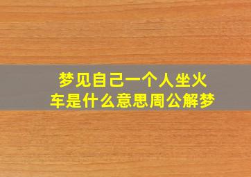 梦见自己一个人坐火车是什么意思周公解梦,做梦梦到自己一个人坐车