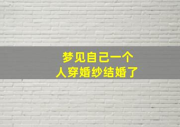 梦见自己一个人穿婚纱结婚了,梦见自己一个人穿婚纱结婚了好不好