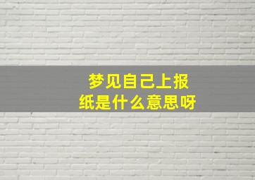 梦见自己上报纸是什么意思呀,梦见自己上报纸了是什么意思