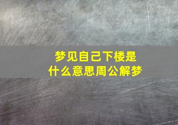 梦见自己下楼是什么意思周公解梦,梦见自己下楼是什么意思周公解梦