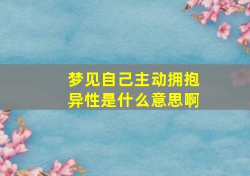 梦见自己主动拥抱异性是什么意思啊,梦到自己主动拥抱异性