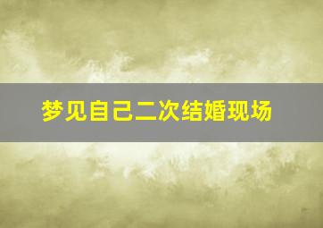 梦见自己二次结婚现场,梦见自己二次结婚是什么预兆