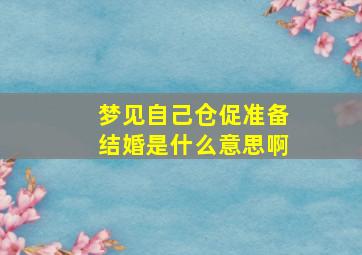 梦见自己仓促准备结婚是什么意思啊,梦见自己仓促的结婚是什么意思