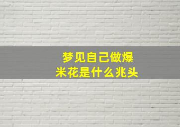 梦见自己做爆米花是什么兆头,梦见自己去炸爆米花