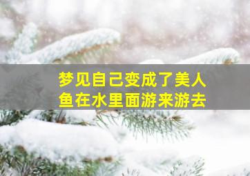 梦见自己变成了美人鱼在水里面游来游去,梦见自己变成一条美人鱼在水里游