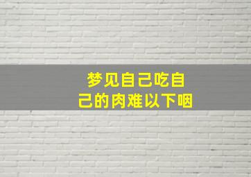 梦见自己吃自己的肉难以下咽