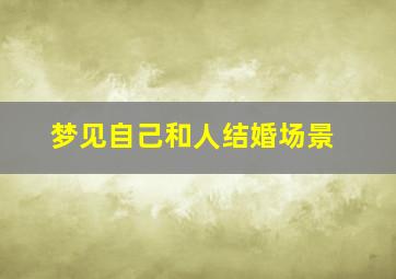 梦见自己和人结婚场景,梦见自己与人结婚