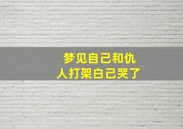 梦见自己和仇人打架白己哭了,梦见跟自己仇人打架