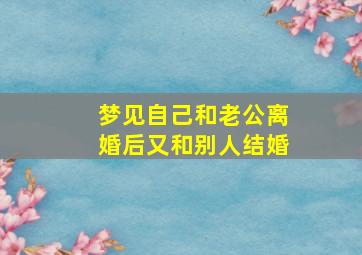 梦见自己和老公离婚后又和别人结婚,梦见自己和老公离婚后又和别人结婚什么意思