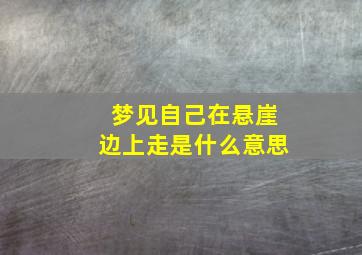 梦见自己在悬崖边上走是什么意思