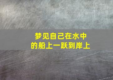 梦见自己在水中的船上一跃到岸上,梦见自己在水中的船上 水位高