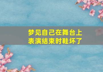 梦见自己在舞台上表演结束时鞋坏了,梦见自己的鞋面坏了