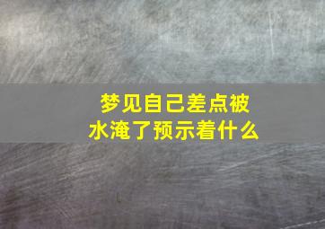 梦见自己差点被水淹了预示着什么,梦见自己差点被水淹死是什么意思