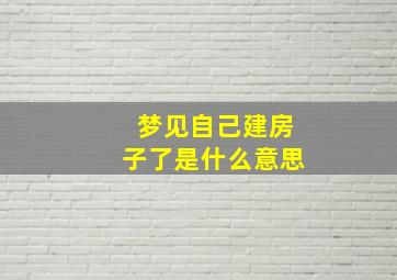 梦见自己建房子了是什么意思,梦见自己建房子了是什么意思周公解梦