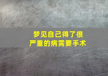 梦见自己得了很严重的病需要手术,梦见自己得了重病需要做手术