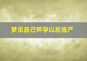 梦见自己怀孕以后流产,梦见自己怀孕以后流产什么意思