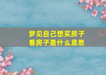 梦见自己想买房子看房子是什么意思,梦见自己想买房子看房子是什么意思呀