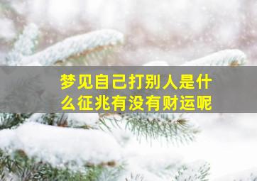 梦见自己打别人是什么征兆有没有财运呢,梦见自己打别人是什么征兆有没有财运呢女生