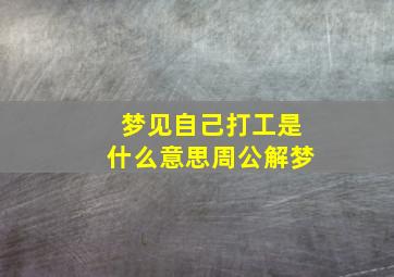 梦见自己打工是什么意思周公解梦,梦见自己打工挣钱是什么意思