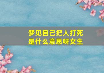 梦见自己把人打死是什么意思呀女生