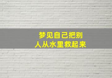 梦见自己把别人从水里救起来,梦见把别人从水里救起救活了