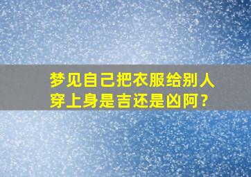 梦见自己把衣服给别人穿上身是吉还是凶阿？,梦见把自己的衣服给别人穿是什么意思