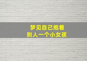 梦见自己抱着别人一个小女孩,梦见自己抱着别人一个小女孩玩