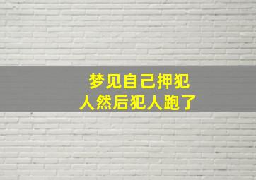 梦见自己押犯人然后犯人跑了,梦见自己押送犯人犯人逃跑