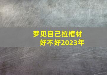 梦见自己拉棺材好不好2023年