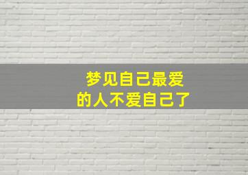 梦见自己最爱的人不爱自己了,梦见自己最爱的人不爱自己了啥意思