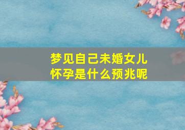 梦见自己未婚女儿怀孕是什么预兆呢