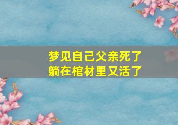 梦见自己父亲死了躺在棺材里又活了,梦见自己父亲死了躺在棺材里又活了好不好