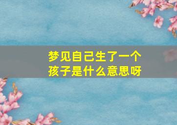 梦见自己生了一个孩子是什么意思呀,梦见自己生了个娃儿好不好?