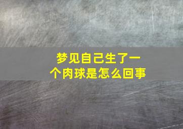 梦见自己生了一个肉球是怎么回事,梦见自己生了一个肉球是怎么回事儿