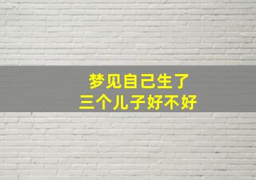 梦见自己生了三个儿子好不好,做梦梦到自己生了3个儿子