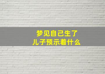 梦见自己生了儿子预示着什么