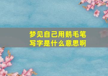 梦见自己用鹅毛笔写字是什么意思啊,梦到用毛笔写字是什么意思