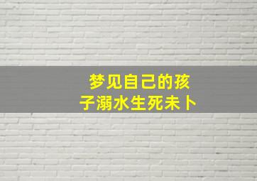 梦见自己的孩子溺水生死未卜