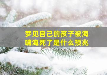 梦见自己的孩子被海啸淹死了是什么预兆,梦见孩子被大海淹死