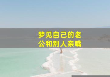 梦见自己的老公和别人亲嘴