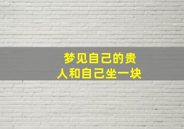 梦见自己的贵人和自己坐一块,梦见与贵人吃饭是什么意思