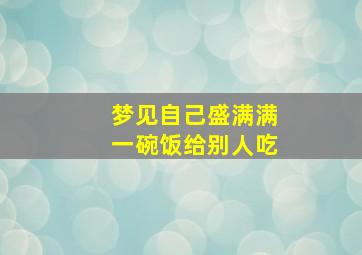 梦见自己盛满满一碗饭给别人吃,梦见自己给别人一碗米饭