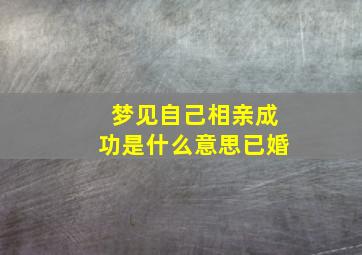 梦见自己相亲成功是什么意思已婚,已婚的我梦见自己相亲