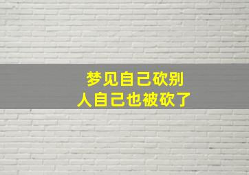 梦见自己砍别人自己也被砍了,梦见自己砍伤别人