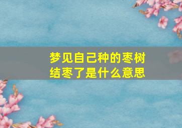 梦见自己种的枣树结枣了是什么意思,梦到自己种枣树