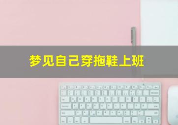 梦见自己穿拖鞋上班,梦见自己穿拖鞋上班脚指头露出来什么意思