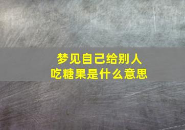 梦见自己给别人吃糖果是什么意思