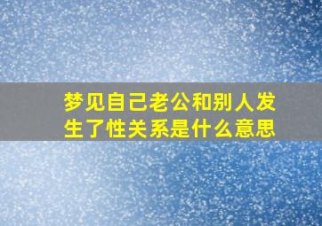 梦见自己老公和别人发生了性关系是什么意思