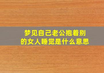 梦见自己老公抱着别的女人睡觉是什么意思,梦见自己的老公抱着别的女人睡觉